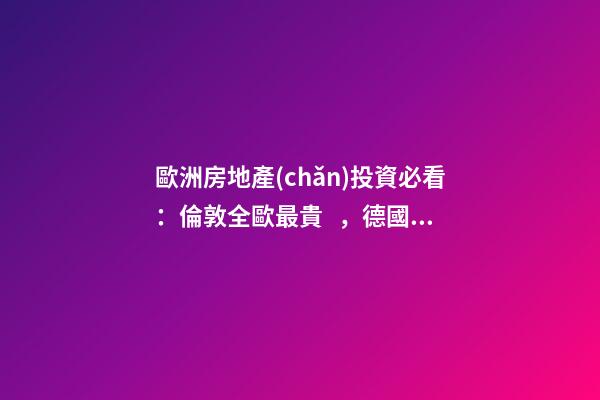 歐洲房地產(chǎn)投資必看：倫敦全歐最貴，德國(guó)漲幅最快